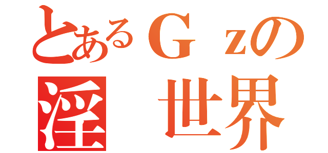 とあるＧｚの淫蕩世界（）