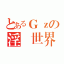 とあるＧｚの淫蕩世界（）