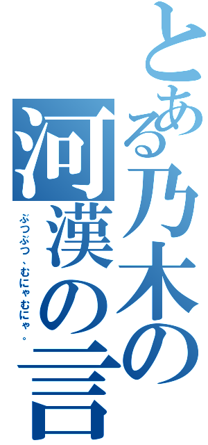 とある乃木の河漢の言（ぶつぶつ、むにゃむにゃ。）