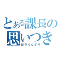 とある課長の思いつき（部下うんざり）