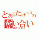 とあるたけちまの奪い合い（はじめｖｓこうき）