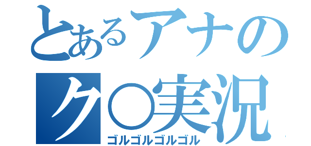 とあるアナのク○実況（ゴルゴルゴルゴル）