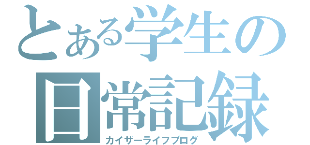 とある学生の日常記録（カイザーライフブログ）