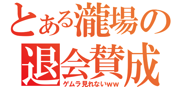 とある瀧場の退会賛成（ゲムラ見れないｗｗ）