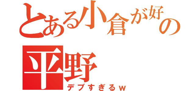 とある小倉が好きなの平野（デブすぎるｗ）