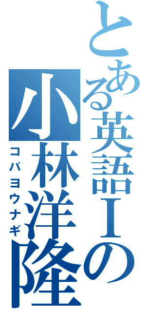 とある英語Ⅰの小林洋隆（コバヨウナギ）