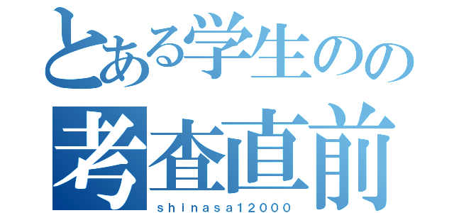 とある学生のの考査直前（ｓｈｉｎａｓａ１２０００）