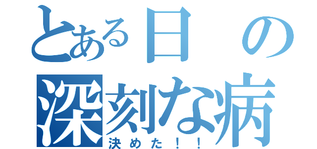 とある日の深刻な病（決めた！！）