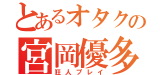 とあるオタクの宮岡優多（狂人プレイ）