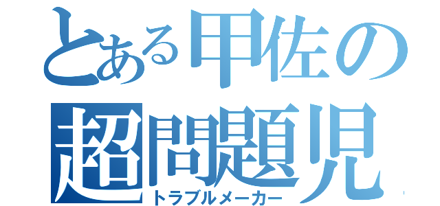 とある甲佐の超問題児（トラブルメーカー）