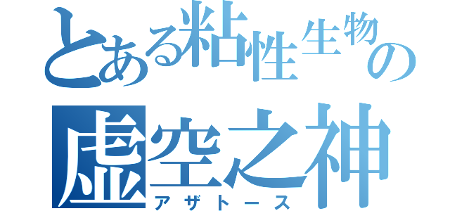 とある粘性生物の虚空之神（アザトース）