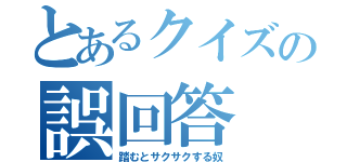 とあるクイズの誤回答（踏むとサクサクする奴）