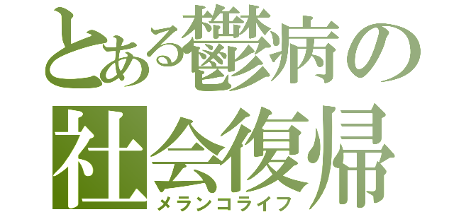 とある鬱病の社会復帰（メランコライフ）