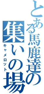 とある馬鹿達の集いの場（キャメロット）