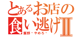 とあるお店の食い逃げ事件Ⅱ（飯野〜やめろ〜）