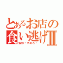 とあるお店の食い逃げ事件Ⅱ（飯野〜やめろ〜）