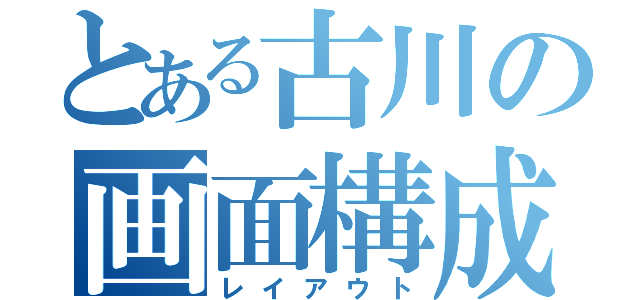 とある古川の画面構成（レイアウト）