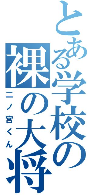 とある学校の裸の大将（二ノ宮くん）