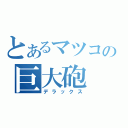 とあるマツコの巨大砲（デラックス）