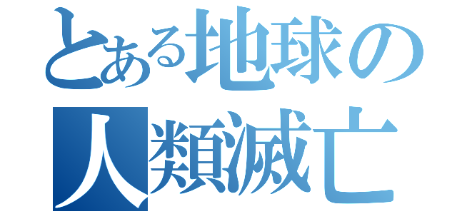 とある地球の人類滅亡（ ）