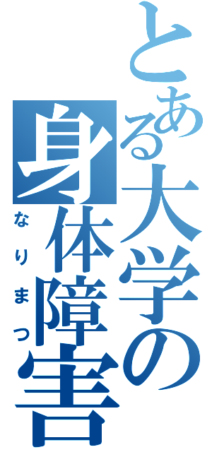 とある大学の身体障害（なりまつ）