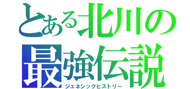 とある北川の最強伝説（ジェネシックヒストリー）