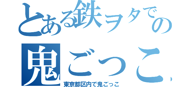 とある鉄ヲタでの鬼ごっこ（東京都区内で鬼ごっこ）