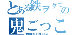 とある鉄ヲタでの鬼ごっこ（東京都区内で鬼ごっこ）