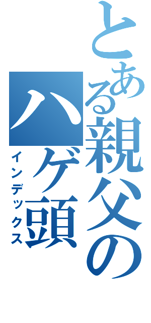 とある親父のハゲ頭（インデックス）