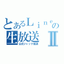 とあるＬｉｎｅの生放送Ⅱ（公式ジャック放送）