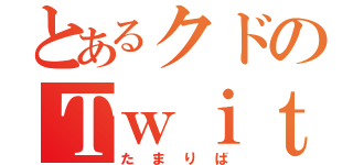 とあるクドのＴｗｉｔｔｅｒー（たまりば）