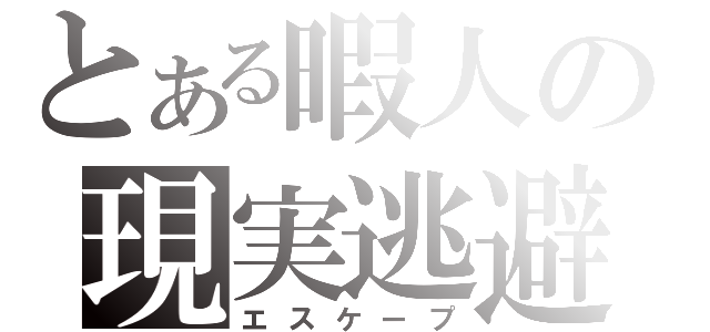 とある暇人の現実逃避（エスケープ）