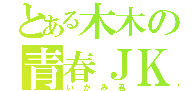 とある木木の青春ＪＫ（いがみ君）