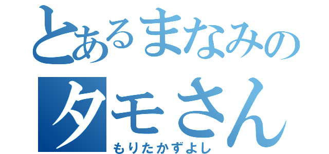 とあるまなみのタモさん（もりたかずよし）