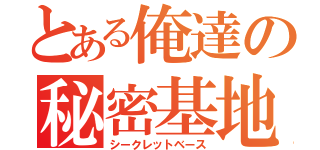 とある俺達の秘密基地（シークレットベース）