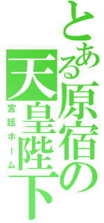 とある原宿の天皇陛下（宮廷ホーム）