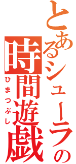 とあるシューラの時間遊戯（ひまつぶし）