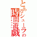 とあるシューラの時間遊戯（ひまつぶし）