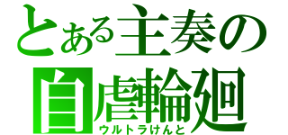 とある主奏の自虐輪廻（ウルトラけんと）