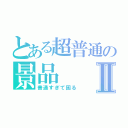 とある超普通の景品Ⅱ（普通すぎて困る）