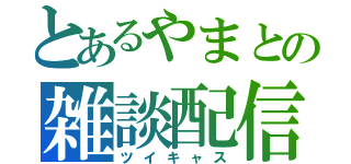 とあるやまとの雑談配信（ツイキャス）