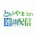 とあるやまとの雑談配信（ツイキャス）