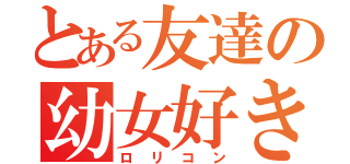 とある友達の幼女好き（ロリコン）