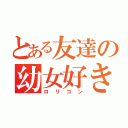 とある友達の幼女好き（ロリコン）