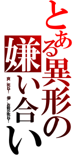 とある異形の嫌い合い（爽‥死ね！　儚‥お前が死ね！）