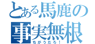 とある馬鹿の事実無根（ちがうだろ！）