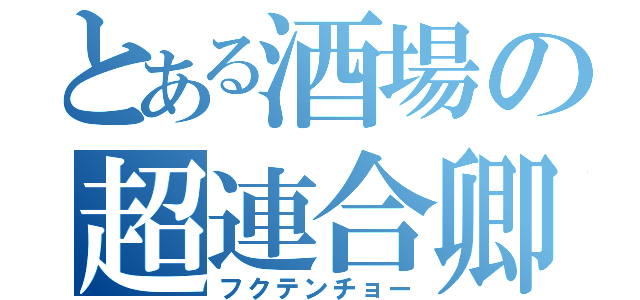 とある酒場の超連合卿（フクテンチョー）