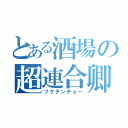 とある酒場の超連合卿（フクテンチョー）