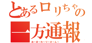 とあるロリちゃんの一方通報（お～ま～わ～り～さ～ん～）