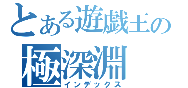 とある遊戯王の極深淵（インデックス）